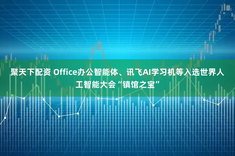 聚天下配资 Office办公智能体、讯飞AI学习机等入选世界人工智能大会“镇馆之宝”