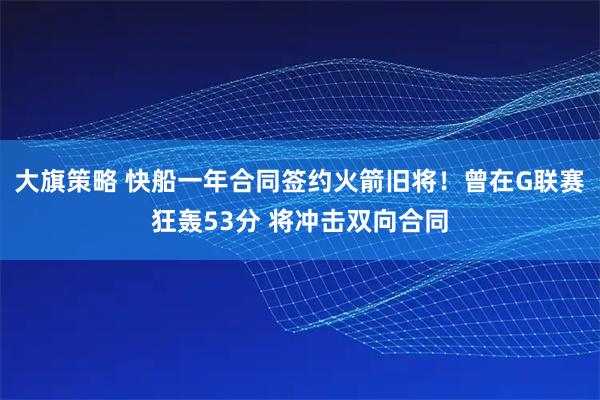 大旗策略 快船一年合同签约火箭旧将！曾在G联赛狂轰53分 将冲击双向合同