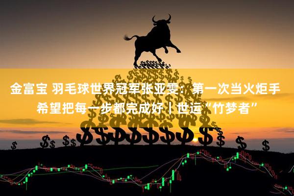 金富宝 羽毛球世界冠军张亚雯：第一次当火炬手 希望把每一步都完成好｜世运“竹梦者”