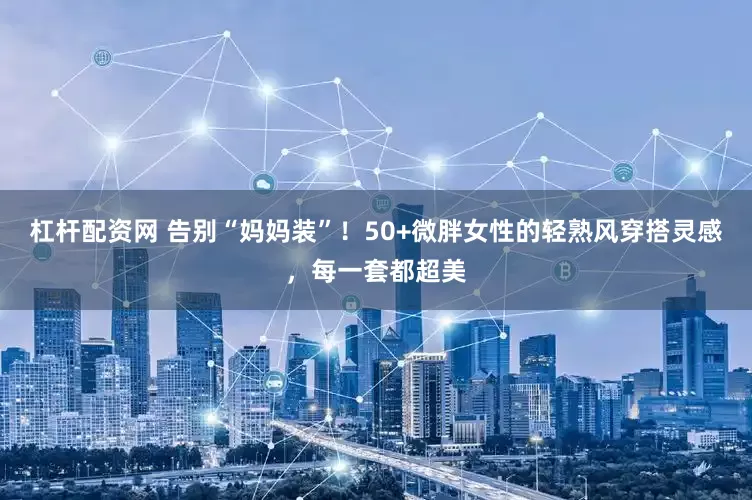 杠杆配资网 告别“妈妈装”！50+微胖女性的轻熟风穿搭灵感，每一套都超美