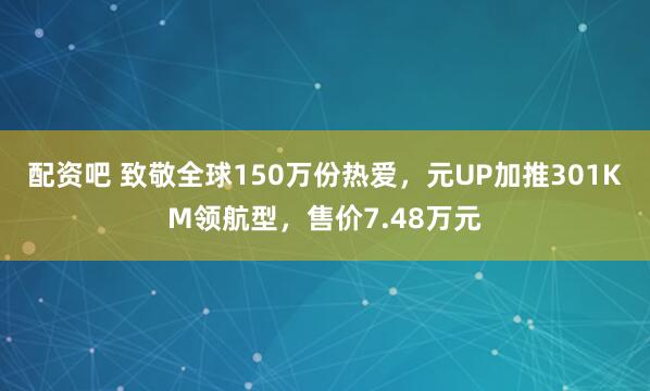 配资吧 致敬全球150万份热爱，元UP加推301KM领航型，售价7.48万元