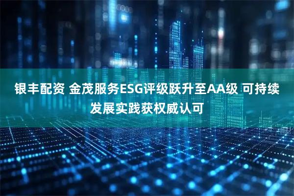 银丰配资 金茂服务ESG评级跃升至AA级 可持续发展实践获权威认可
