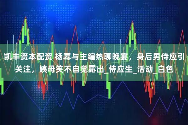 凯丰资本配资 杨幂与主编热聊晚宴，身后男侍应引关注，姨母笑不自觉露出_侍应生_活动_白色