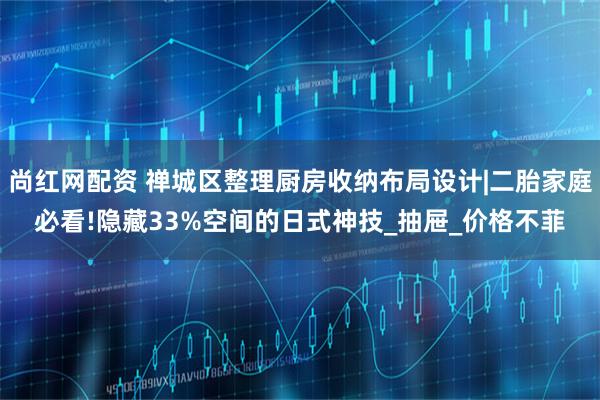 尚红网配资 禅城区整理厨房收纳布局设计|二胎家庭必看!隐藏33%空间的日式神技_抽屉_价格不菲