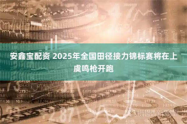 安鑫宝配资 2025年全国田径接力锦标赛将在上虞鸣枪开跑