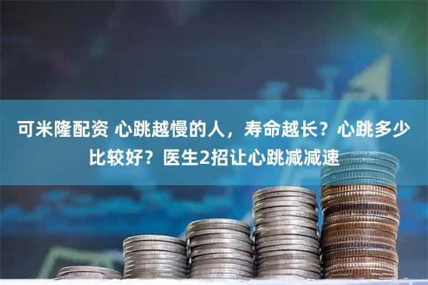 可米隆配资 心跳越慢的人，寿命越长？心跳多少比较好？医生2招让心跳减减速