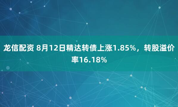 龙信配资 8月12日精达转债上涨1.85%，转股溢价率16.18%