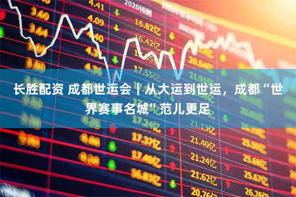 长胜配资 成都世运会｜从大运到世运，成都“世界赛事名城”范儿更足