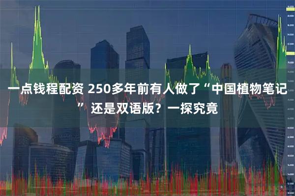一点钱程配资 250多年前有人做了“中国植物笔记” 还是双语版？一探究竟