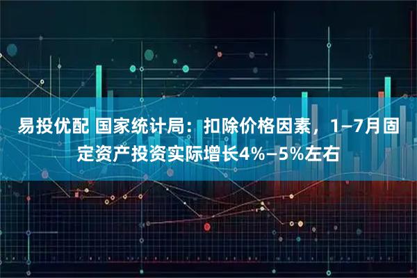 易投优配 国家统计局：扣除价格因素，1—7月固定资产投资实际增长4%—5%左右