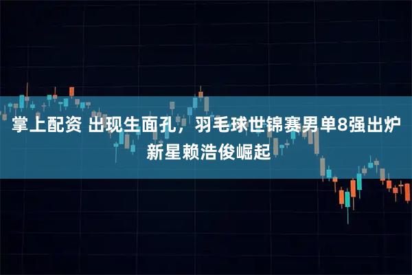 掌上配资 出现生面孔，羽毛球世锦赛男单8强出炉 新星赖浩俊崛起