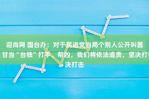 迎尚网 国台办：对于民进党当局个别人公开叫嚣，甘当“台独”打手、帮凶，我们将依法追责，坚决打击