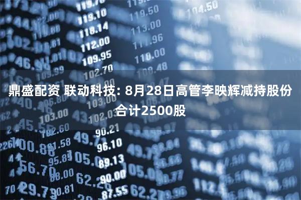 鼎盛配资 联动科技: 8月28日高管李映辉减持股份合计2500股