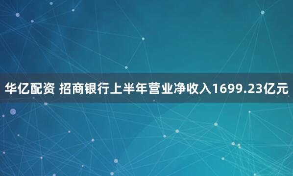 华亿配资 招商银行上半年营业净收入1699.23亿元