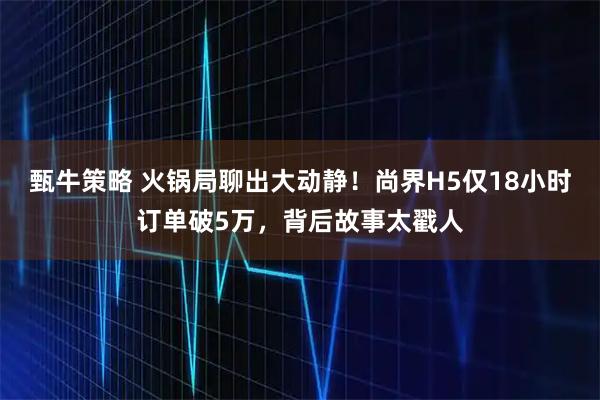 甄牛策略 火锅局聊出大动静！尚界H5仅18小时订单破5万，背后故事太戳人