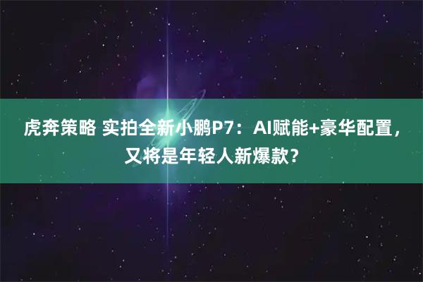 虎奔策略 实拍全新小鹏P7：AI赋能+豪华配置，又将是年轻人新爆款？