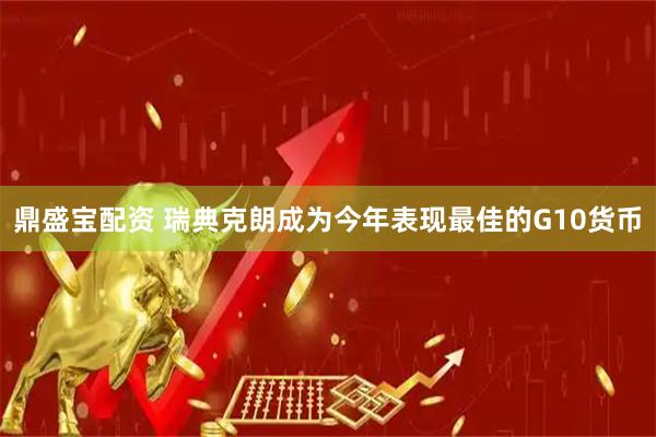 鼎盛宝配资 瑞典克朗成为今年表现最佳的G10货币