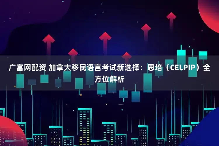 广富网配资 加拿大移民语言考试新选择：思培（CELPIP）全方位解析