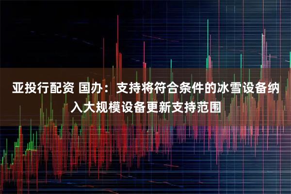 亚投行配资 国办：支持将符合条件的冰雪设备纳入大规模设备更新支持范围