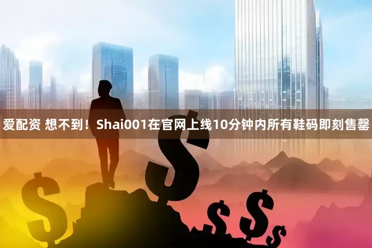 爱配资 想不到！Shai001在官网上线10分钟内所有鞋码即刻售罄