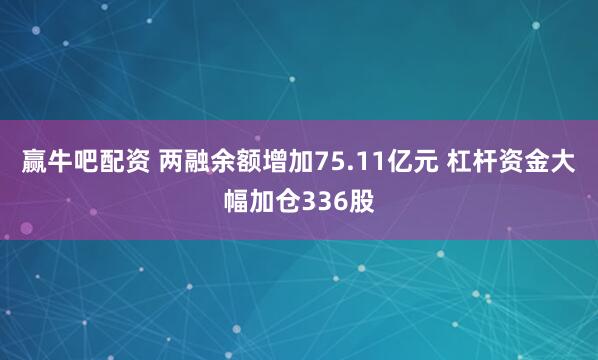 赢牛吧配资 两融余额增加75.11亿元 杠杆资金大幅加仓336股