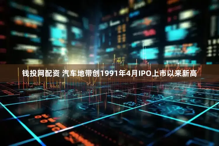 钱投网配资 汽车地带创1991年4月IPO上市以来新高