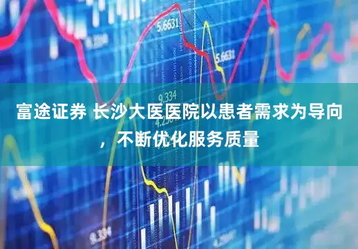 富途证券 长沙大医医院以患者需求为导向，不断优化服务质量