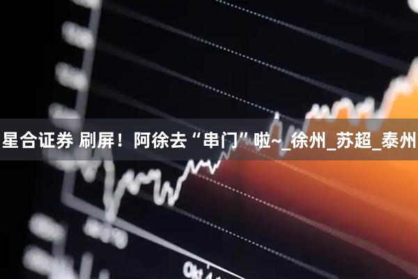 星合证券 刷屏！阿徐去“串门”啦~_徐州_苏超_泰州