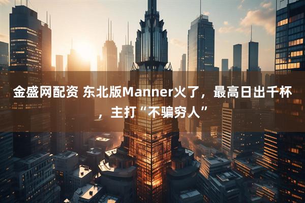 金盛网配资 东北版Manner火了，最高日出千杯，主打“不骗穷人”