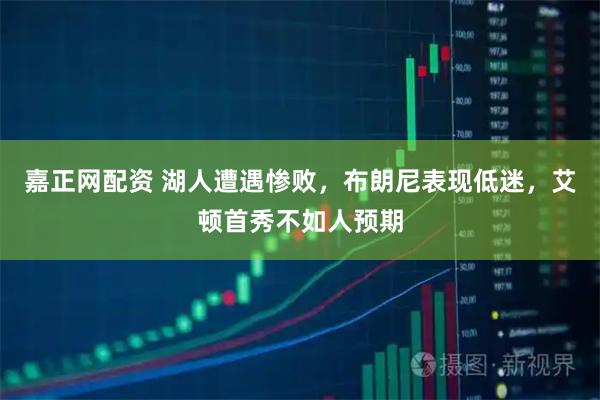 嘉正网配资 湖人遭遇惨败，布朗尼表现低迷，艾顿首秀不如人预期