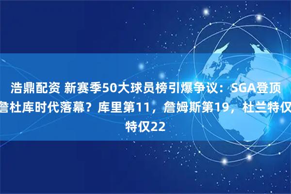浩鼎配资 新赛季50大球员榜引爆争议：SGA登顶，詹杜库时代落幕？库里第11，詹姆斯第19，杜兰特仅22