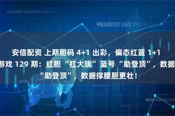 安信配资 上期胆码 4+1 出彩，偏态红蓝 1+1 亮眼！双色游戏 129 期：红胆 “扛大旗” 蓝号 “助登顶”，数据撑腰胆更壮！