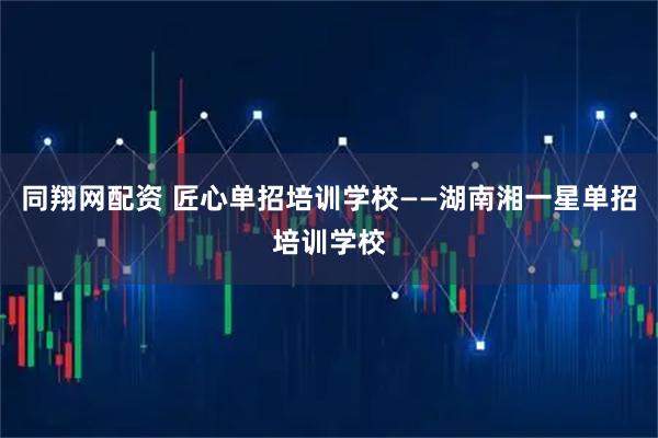 同翔网配资 匠心单招培训学校——湖南湘一星单招培训学校