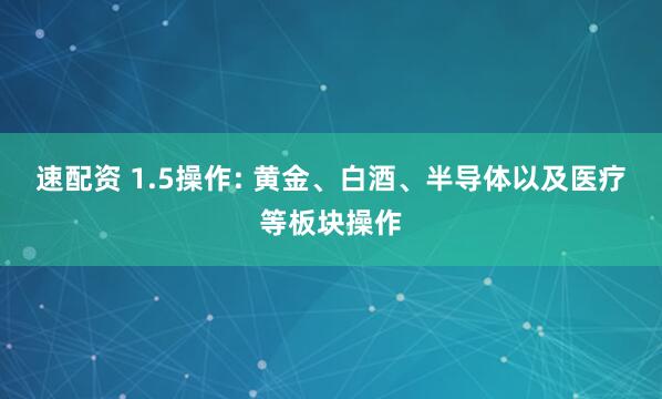 速配资 1.5操作: 黄金、白酒、半导体以及医疗等板块操作