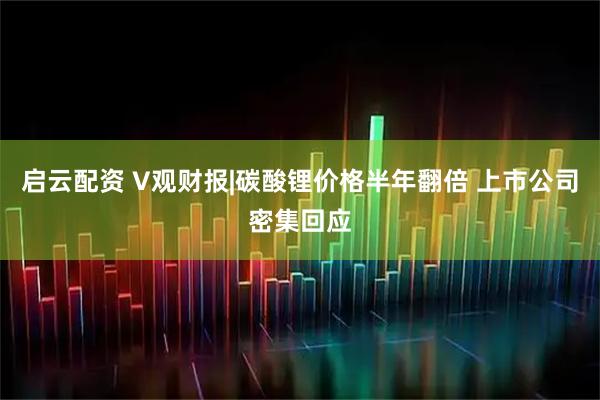 启云配资 V观财报|碳酸锂价格半年翻倍 上市公司密集回应