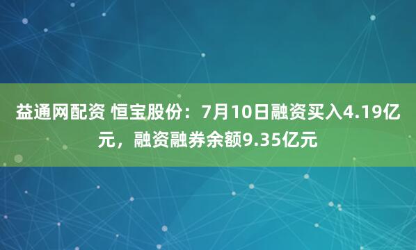 益通网配资 恒宝股份：7月10日融资买入4.19亿元，融资融券余额9.35亿元