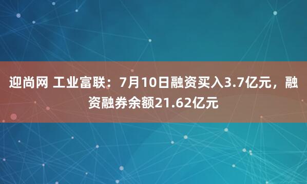 迎尚网 工业富联：7月10日融资买入3.7亿元，融资融券余额21.62亿元