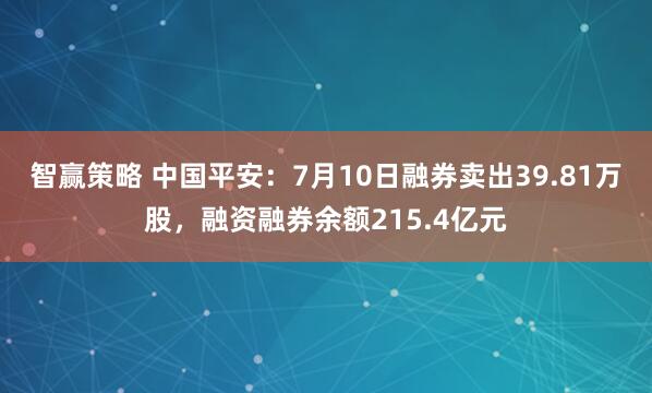 智赢策略 中国平安：7月10日融券卖出39.81万股，融资融券余额215.4亿元
