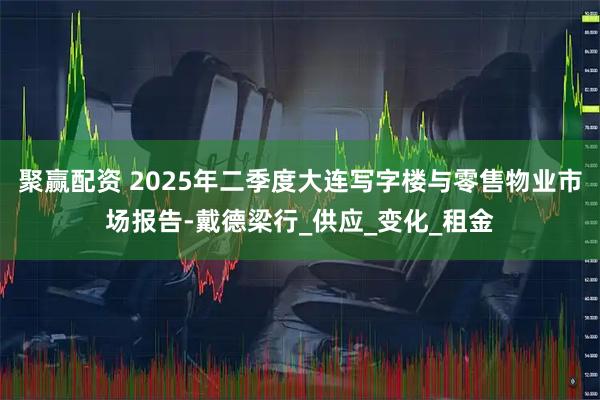 聚赢配资 2025年二季度大连写字楼与零售物业市场报告-戴德梁行_供应_变化_租金