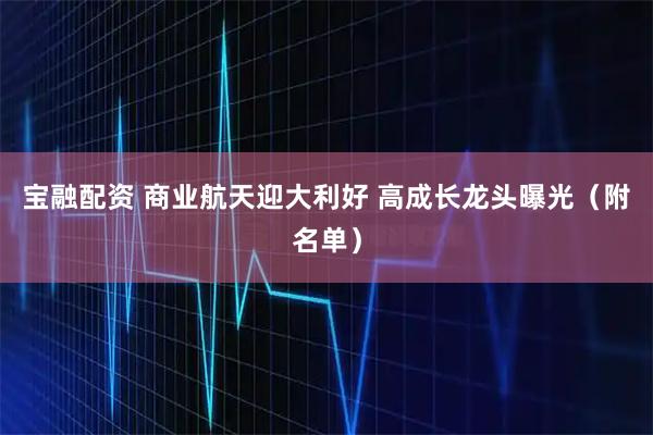 宝融配资 商业航天迎大利好 高成长龙头曝光（附名单）