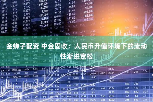 金蝉子配资 中金固收：人民币升值环境下的流动性渐进宽松